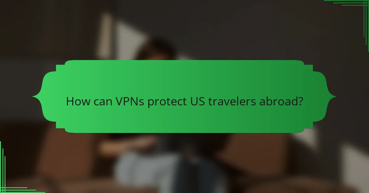 How can VPNs protect US travelers abroad?