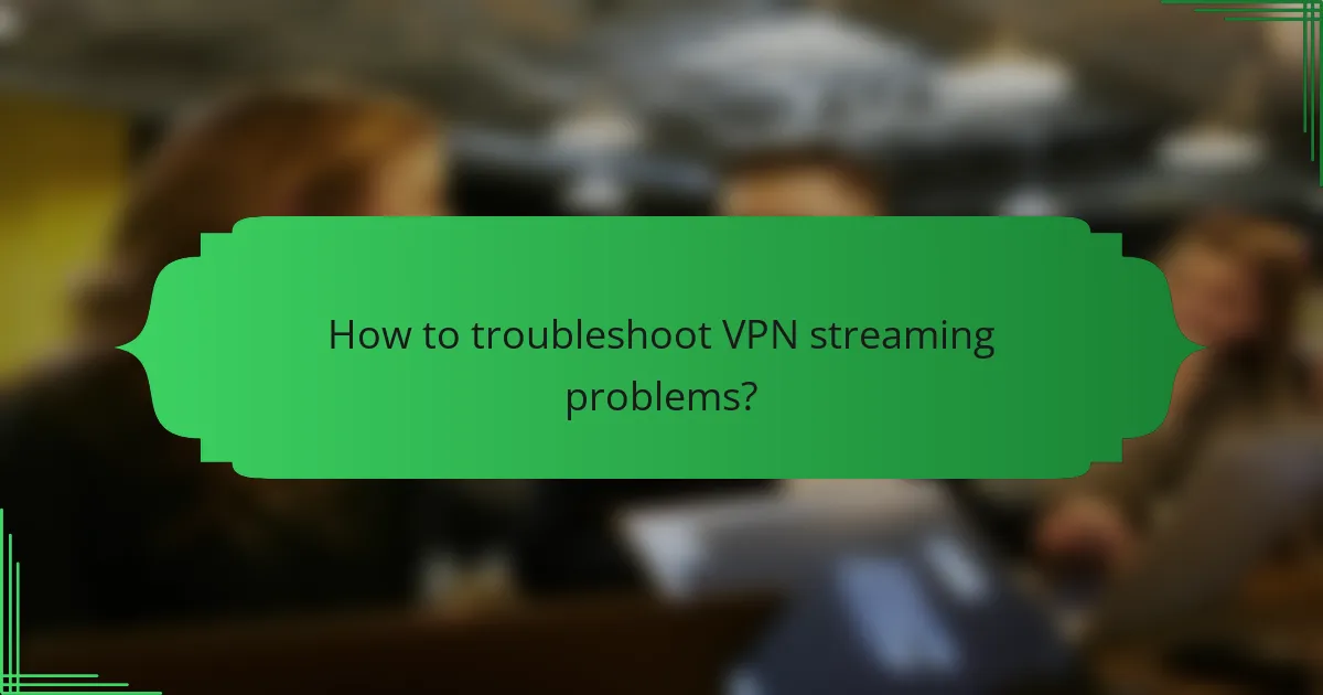 How to troubleshoot VPN streaming problems?