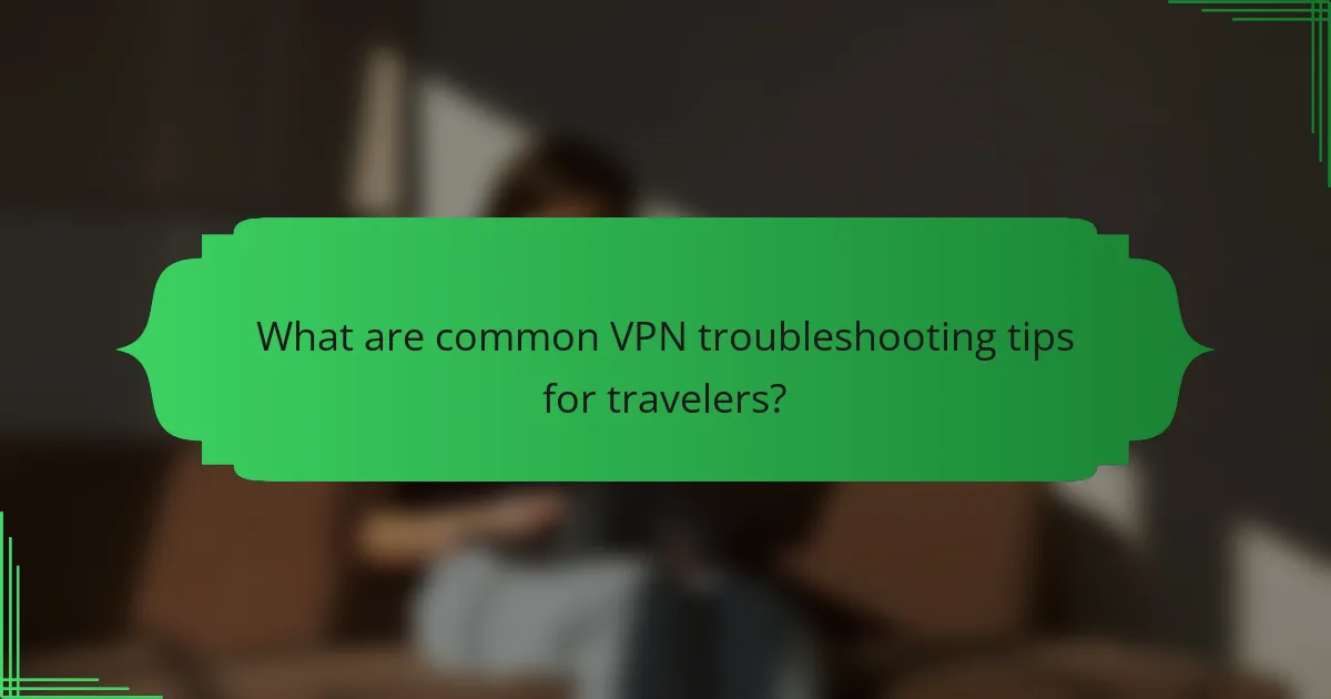 What are common VPN troubleshooting tips for travelers?