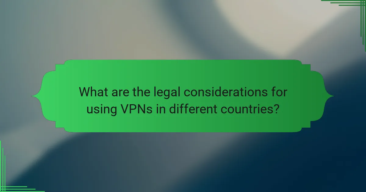 What are the legal considerations for using VPNs in different countries?