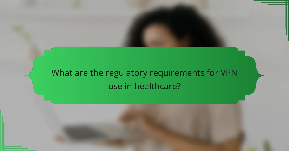 What are the regulatory requirements for VPN use in healthcare?