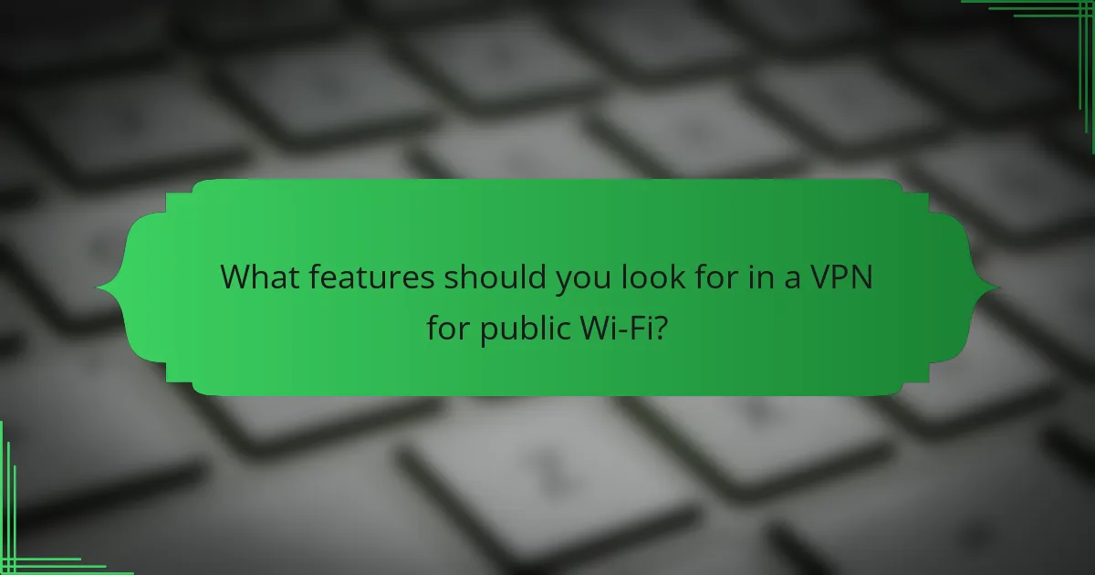 What features should you look for in a VPN for public Wi-Fi?